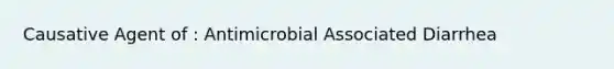 Causative Agent of : Antimicrobial Associated Diarrhea