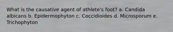 What is the causative agent of athlete's foot? a. Candida albicans b. Epidermophyton c. Coccidioides d. Microsporum e. Trichophyton