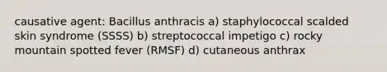 causative agent: Bacillus anthracis a) staphylococcal scalded skin syndrome (SSSS) b) streptococcal impetigo c) rocky mountain spotted fever (RMSF) d) cutaneous anthrax