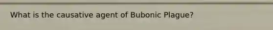 What is the causative agent of Bubonic Plague?