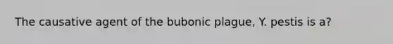 The causative agent of the bubonic plague, Y. pestis is a?