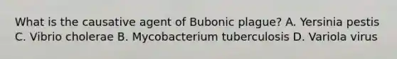 What is the causative agent of Bubonic plague? A. Yersinia pestis C. Vibrio cholerae B. Mycobacterium tuberculosis D. Variola virus