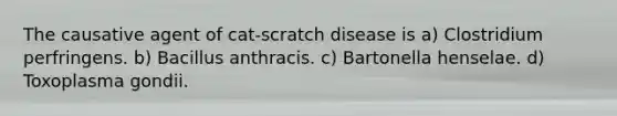 The causative agent of cat-scratch disease is a) Clostridium perfringens. b) Bacillus anthracis. c) Bartonella henselae. d) Toxoplasma gondii.