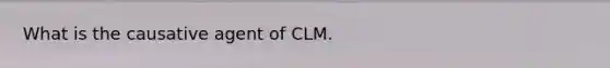 What is the causative agent of CLM.