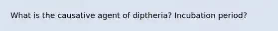 What is the causative agent of diptheria? Incubation period?