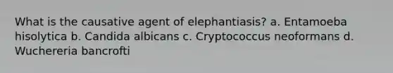 What is the causative agent of elephantiasis? a. Entamoeba hisolytica b. Candida albicans c. Cryptococcus neoformans d. Wuchereria bancrofti