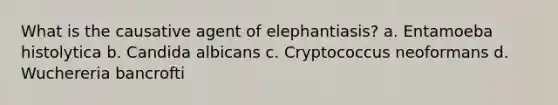 What is the causative agent of elephantiasis? a. Entamoeba histolytica b. Candida albicans c. Cryptococcus neoformans d. Wuchereria bancrofti