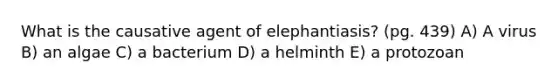 What is the causative agent of elephantiasis? (pg. 439) A) A virus B) an algae C) a bacterium D) a helminth E) a protozoan