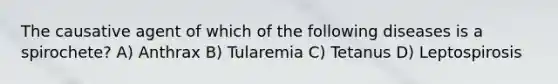 The causative agent of which of the following diseases is a spirochete? A) Anthrax B) Tularemia C) Tetanus D) Leptospirosis