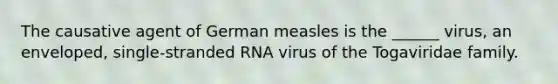 The causative agent of German measles is the ______ virus, an enveloped, single-stranded RNA virus of the Togaviridae family.