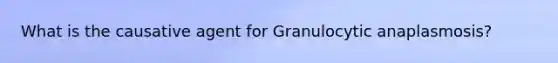 What is the causative agent for Granulocytic anaplasmosis?