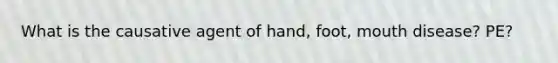 What is the causative agent of hand, foot, mouth disease? PE?