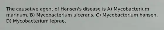 The causative agent of Hansen's disease is A) Mycobacterium marinum. B) Mycobacterium ulcerans. C) Mycobacterium hansen. D) Mycobacterium leprae.