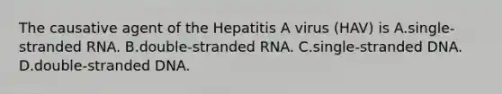 The causative agent of the Hepatitis A virus (HAV) is A.single-stranded RNA. B.double-stranded RNA. C.single-stranded DNA. D.double-stranded DNA.