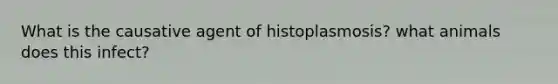 What is the causative agent of histoplasmosis? what animals does this infect?