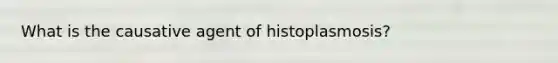 What is the causative agent of histoplasmosis?