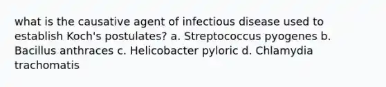 what is the causative agent of infectious disease used to establish Koch's postulates? a. Streptococcus pyogenes b. Bacillus anthraces c. Helicobacter pyloric d. Chlamydia trachomatis