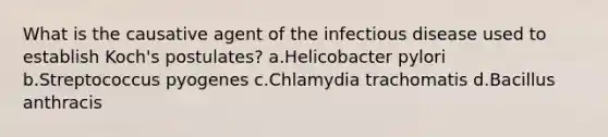 What is the causative agent of the infectious disease used to establish Koch's postulates? a.Helicobacter pylori b.Streptococcus pyogenes c.Chlamydia trachomatis d.Bacillus anthracis