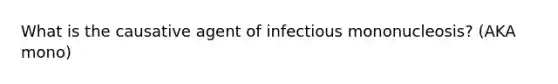 What is the causative agent of infectious mononucleosis? (AKA mono)