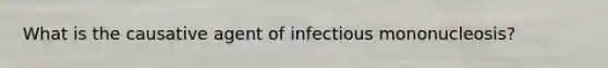 What is the causative agent of infectious mononucleosis?