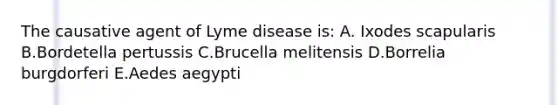 The causative agent of Lyme disease is: A. Ixodes scapularis B.Bordetella pertussis C.Brucella melitensis D.Borrelia burgdorferi E.Aedes aegypti