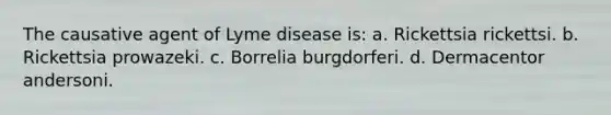 The causative agent of Lyme disease is: a. Rickettsia rickettsi. b. Rickettsia prowazeki. c. Borrelia burgdorferi. d. Dermacentor andersoni.