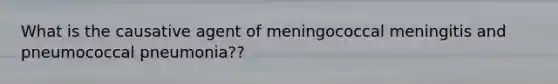 What is the causative agent of meningococcal meningitis and pneumococcal pneumonia??