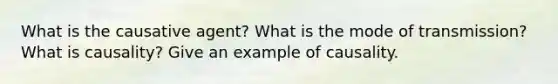 What is the causative agent? What is the mode of transmission? What is causality? Give an example of causality.