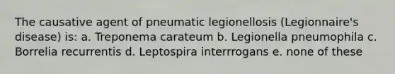 The causative agent of pneumatic legionellosis (Legionnaire's disease) is: a. Treponema carateum b. Legionella pneumophila c. Borrelia recurrentis d. Leptospira interrrogans e. none of these