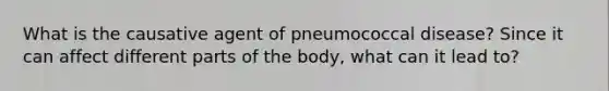 What is the causative agent of pneumococcal disease? Since it can affect different parts of the body, what can it lead to?