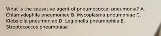 What is the causative agent of pneumococcal pneumonia? A. Chlamydophila pneumoniae B. Mycoplasma pneumoniae C. Klebsiella pneumoniae D. Legionella pneumophila E. Streptococcus pneumoniae