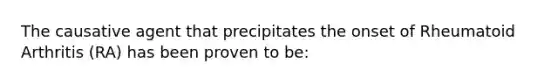 The causative agent that precipitates the onset of Rheumatoid Arthritis (RA) has been proven to be: