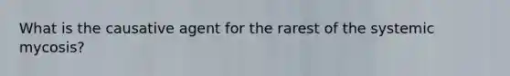 What is the causative agent for the rarest of the systemic mycosis?