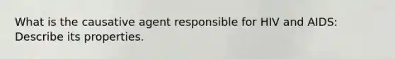 What is the causative agent responsible for HIV and AIDS: Describe its properties.
