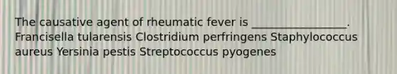 The causative agent of rheumatic fever is _________________. Francisella tularensis Clostridium perfringens Staphylococcus aureus Yersinia pestis Streptococcus pyogenes