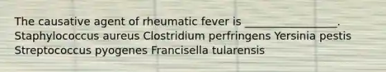 The causative agent of rheumatic fever is _________________. Staphylococcus aureus Clostridium perfringens Yersinia pestis Streptococcus pyogenes Francisella tularensis