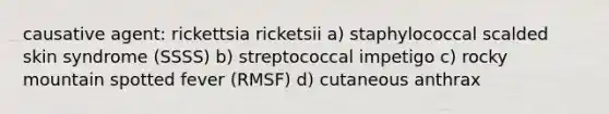 causative agent: rickettsia ricketsii a) staphylococcal scalded skin syndrome (SSSS) b) streptococcal impetigo c) rocky mountain spotted fever (RMSF) d) cutaneous anthrax