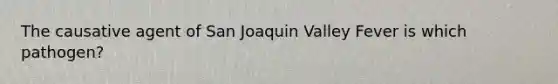 The causative agent of San Joaquin Valley Fever is which pathogen?