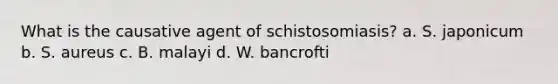 What is the causative agent of schistosomiasis? a. S. japonicum b. S. aureus c. B. malayi d. W. bancrofti