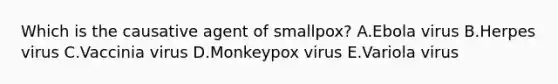 Which is the causative agent of smallpox? A.Ebola virus B.Herpes virus C.Vaccinia virus D.Monkeypox virus E.Variola virus