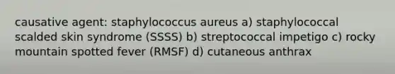 causative agent: staphylococcus aureus a) staphylococcal scalded skin syndrome (SSSS) b) streptococcal impetigo c) rocky mountain spotted fever (RMSF) d) cutaneous anthrax