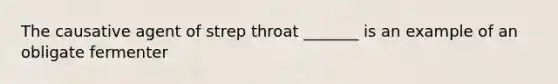 The causative agent of strep throat _______ is an example of an obligate fermenter