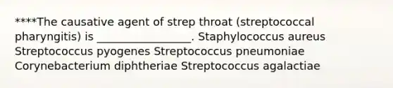 ****The causative agent of strep throat (streptococcal pharyngitis) is _________________. Staphylococcus aureus Streptococcus pyogenes Streptococcus pneumoniae Corynebacterium diphtheriae Streptococcus agalactiae