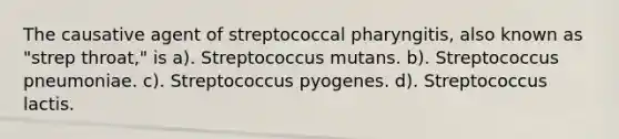 The causative agent of streptococcal pharyngitis, also known as "strep throat," is a). Streptococcus mutans. b). Streptococcus pneumoniae. c). Streptococcus pyogenes. d). Streptococcus lactis.