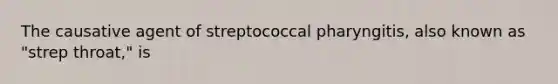 The causative agent of streptococcal pharyngitis, also known as "strep throat," is