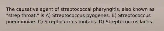 The causative agent of streptococcal pharyngitis, also known as "strep throat," is A) Streptococcus pyogenes. B) Streptococcus pneumoniae. C) Streptococcus mutans. D) Streptococcus lactis.