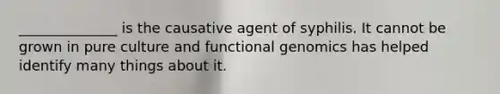 ______________ is the causative agent of syphilis. It cannot be grown in pure culture and functional genomics has helped identify many things about it.