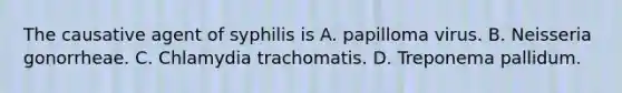 The causative agent of syphilis is A. papilloma virus. B. Neisseria gonorrheae. C. Chlamydia trachomatis. D. Treponema pallidum.