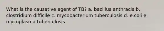 What is the causative agent of TB? a. bacillus anthracis b. clostridium difficile c. mycobacterium tuberculosis d. e.coli e. mycoplasma tuberculosis