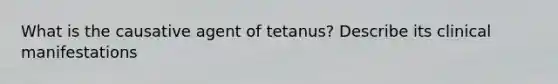 What is the causative agent of tetanus? Describe its clinical manifestations